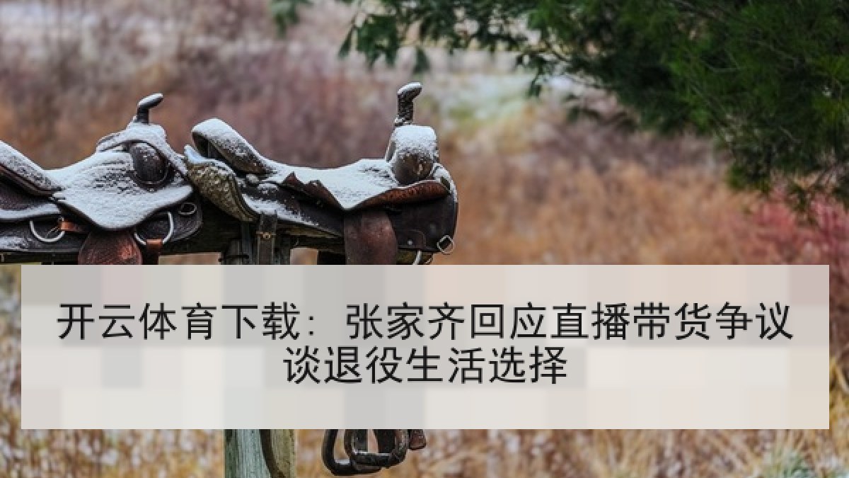 开云体育下载: 张家齐回应直播带货争议谈退役生活选择