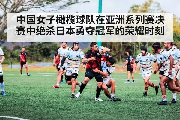 中国女子橄榄球队在亚洲系列赛决赛中绝杀日本勇夺冠军的荣耀时刻