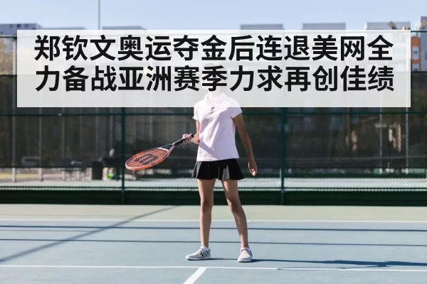 郑钦文奥运夺金后连退美网全力备战亚洲赛季力求再创佳绩