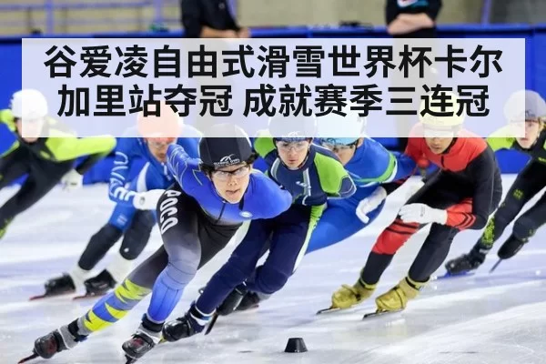谷爱凌自由式滑雪世界杯卡尔加里站夺冠 成就赛季三连冠